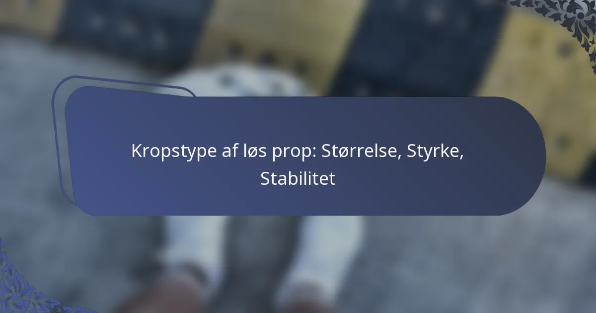 Kropstype af løs prop: Størrelse, Styrke, Stabilitet