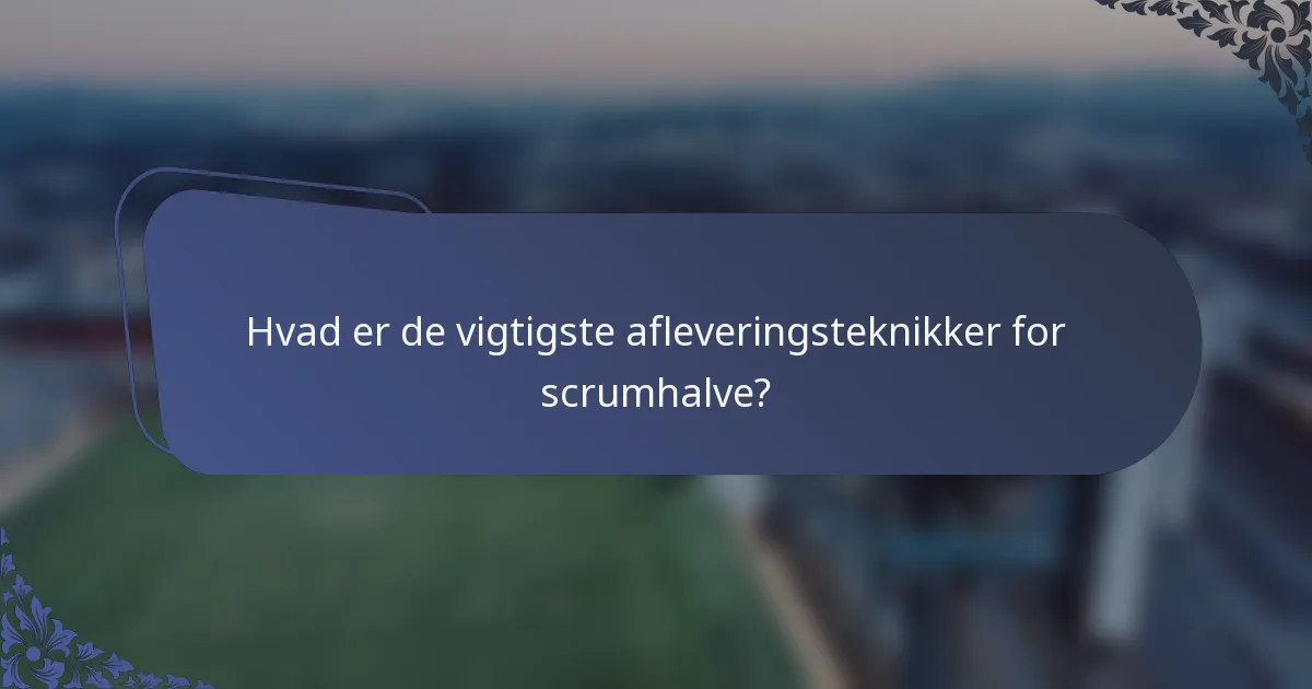 Hvad er de vigtigste afleveringsteknikker for scrumhalve?