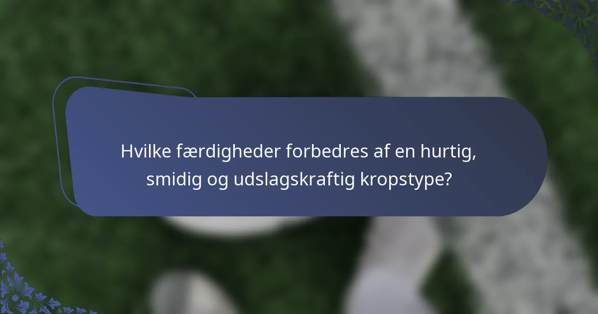 Hvilke færdigheder forbedres af en hurtig, smidig og udslagskraftig kropstype?