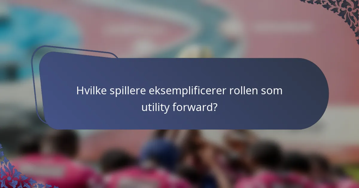 Hvilke spillere eksemplificerer rollen som utility forward?