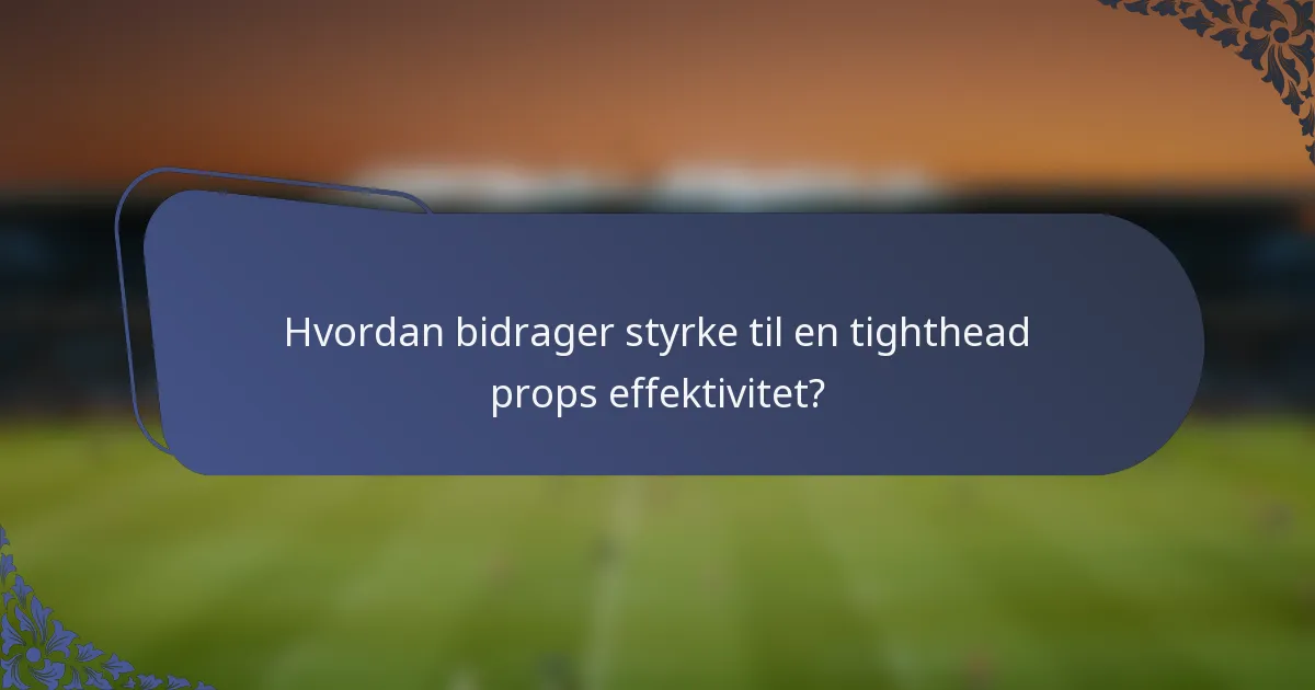 Hvordan bidrager styrke til en tighthead props effektivitet?