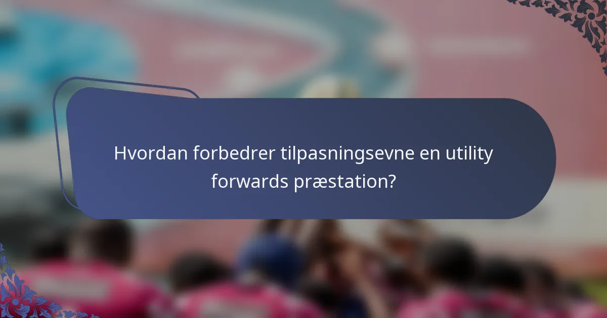 Hvordan forbedrer tilpasningsevne en utility forwards præstation?