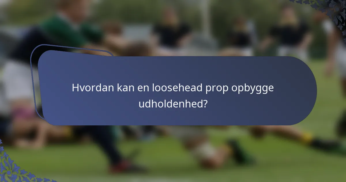 Hvordan kan en loosehead prop opbygge udholdenhed?