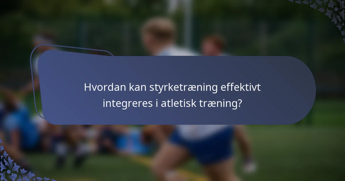 Hvordan kan styrketræning effektivt integreres i atletisk træning?