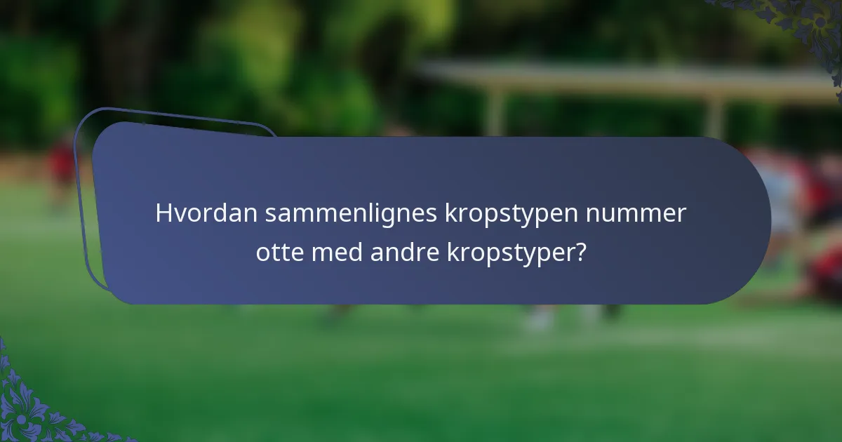 Hvordan sammenlignes kropstypen nummer otte med andre kropstyper?